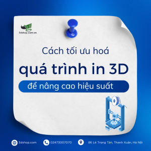 CÁCH TỐI ƯU HOÁ QUÁ TRÌNH IN 3D ĐỂ NÂNG CAO HIỆU SUẤT